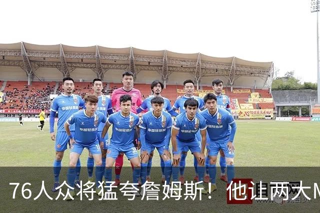 76人众将猛夸詹姆斯！他让两大MVP心服口服，费城该迎回西蒙斯吗